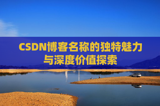 CSDN博客名称的独特魅力与深度价值探索